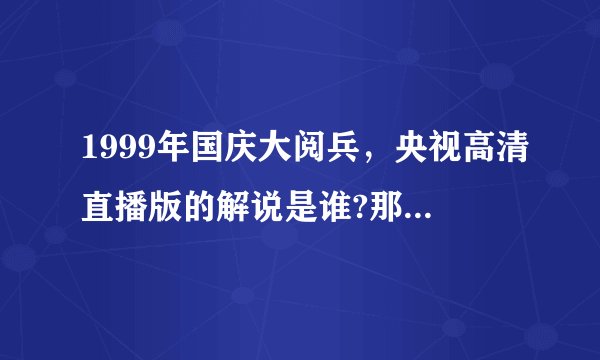 1999年国庆大阅兵，央视高清直播版的解说是谁?那个女播音我知道,是海霞，那个男播音是谁，我不知道，声音很熟悉，请问，有谁知道？