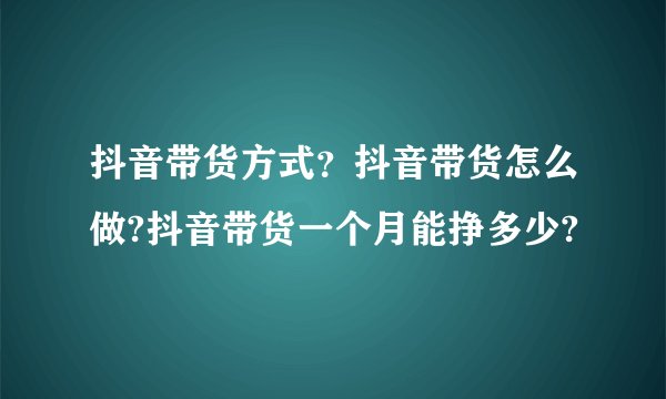 抖音带货方式？抖音带货怎么做?抖音带货一个月能挣多少?