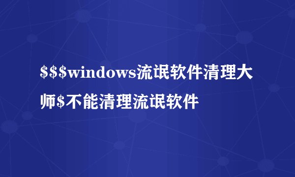 $$$windows流氓软件清理大师$不能清理流氓软件