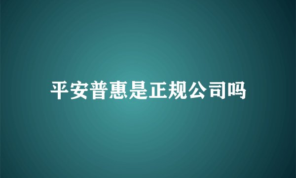 平安普惠是正规公司吗