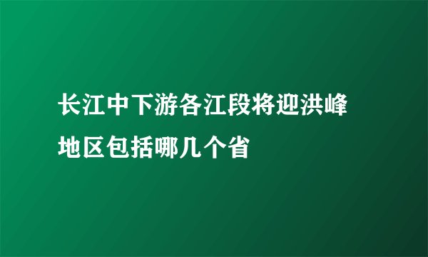 长江中下游各江段将迎洪峰 地区包括哪几个省