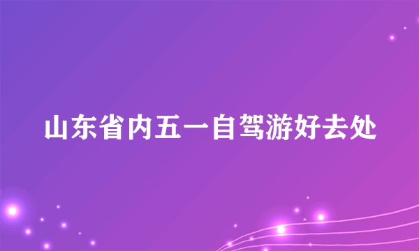 山东省内五一自驾游好去处