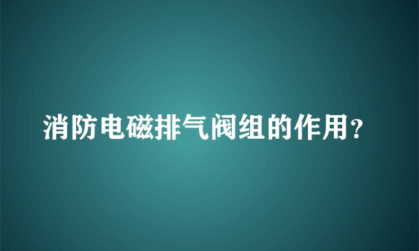 消防电磁排气阀组的作用?