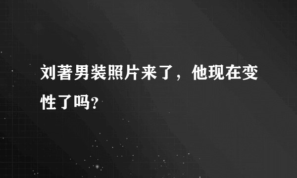 刘著男装照片来了,他现在变性了吗?