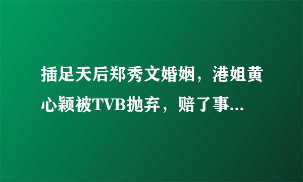 插足天后郑秀文婚姻，港姐黄心颖被TVB抛弃，赔了事业又折爱情