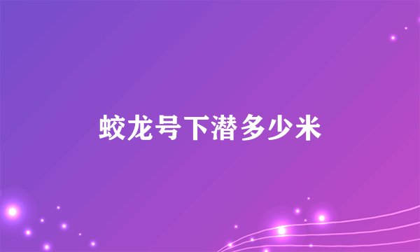 蛟龙号下潜多少米