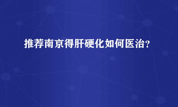 推荐南京得肝硬化如何医治?