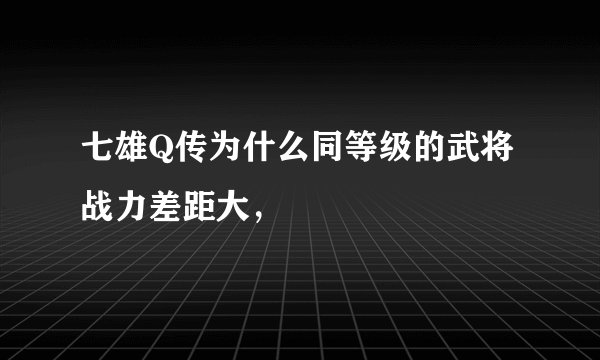 七雄Q传为什么同等级的武将战力差距大，