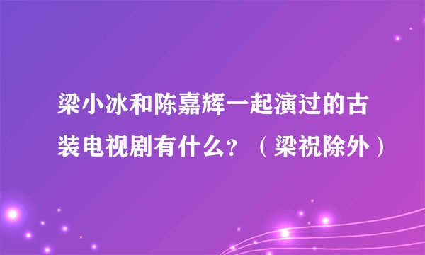 梁小冰和陈嘉辉一起演过的古装电视剧有什么？（梁祝除外）