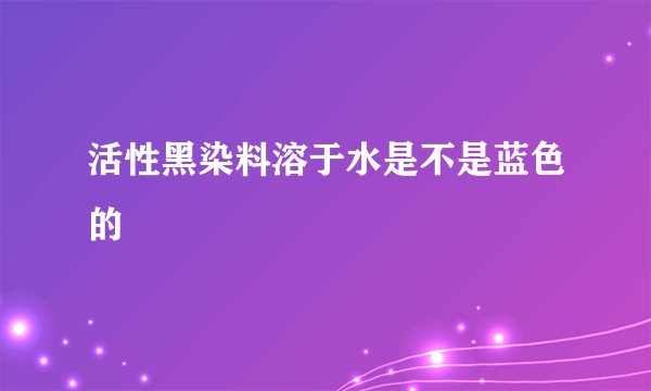 活性黑染料溶于水是不是蓝色的