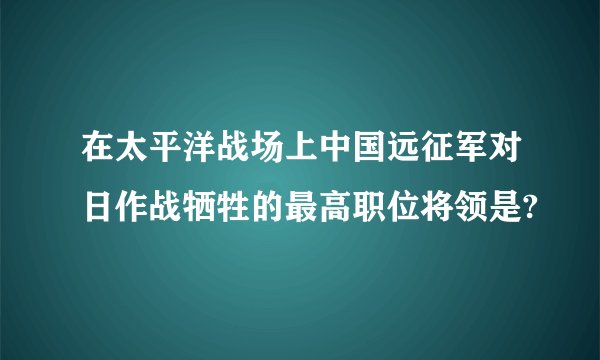 在太平洋战场上中国远征军对日作战牺牲的最高职位将领是?