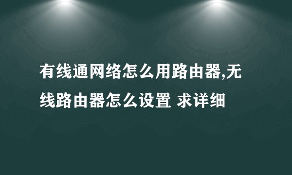 有线通网络怎么用路由器,无线路由器怎么设置 求详细