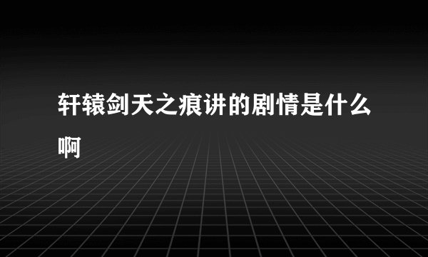 轩辕剑天之痕讲的剧情是什么啊