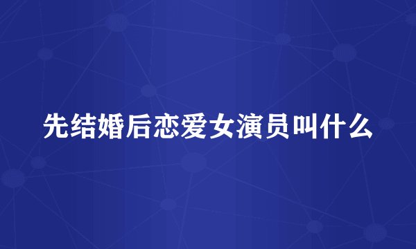 先结婚后恋爱女演员叫什么