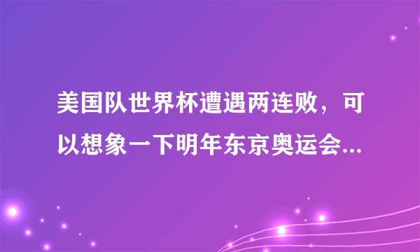 美国队世界杯遭遇两连败，可以想象一下明年东京奥运会美国会派出怎样的阵容吗？