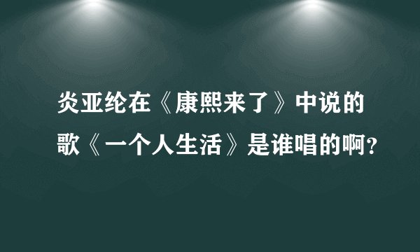 炎亚纶在《康熙来了》中说的歌《一个人生活》是谁唱的啊？