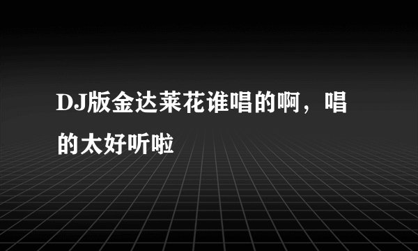 DJ版金达莱花谁唱的啊，唱的太好听啦