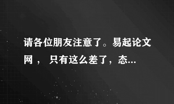 请各位朋友注意了。易起论文网 ， 只有这么差了，态度差，写手差，写作质量差。付款后和之前完全不同。