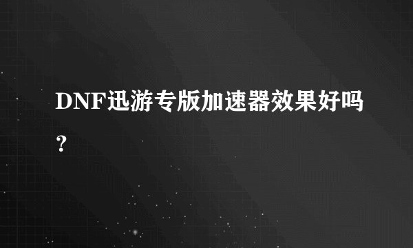 DNF迅游专版加速器效果好吗？