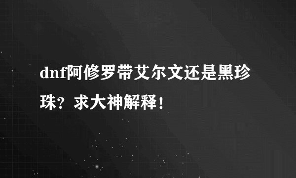 dnf阿修罗带艾尔文还是黑珍珠?求大神解释!