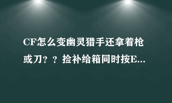 CF怎么变幽灵猎手还拿着枪或刀??捡补给箱同时按E也不行啊!!告诉一下,呵呵!