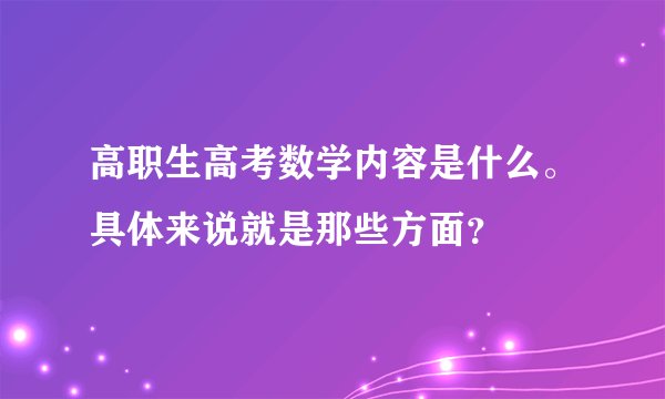 高职生高考数学内容是什么。具体来说就是那些方面？