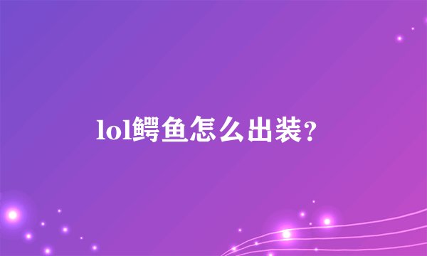 lol鳄鱼怎么出装？