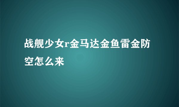 战舰少女r金马达金鱼雷金防空怎么来