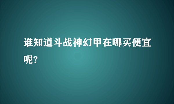 谁知道斗战神幻甲在哪买便宜呢?