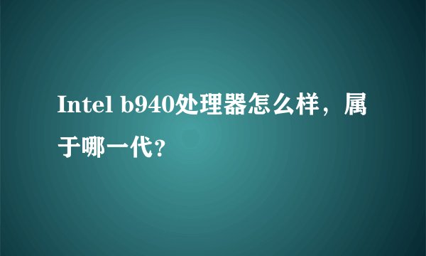 Intel b940处理器怎么样，属于哪一代？