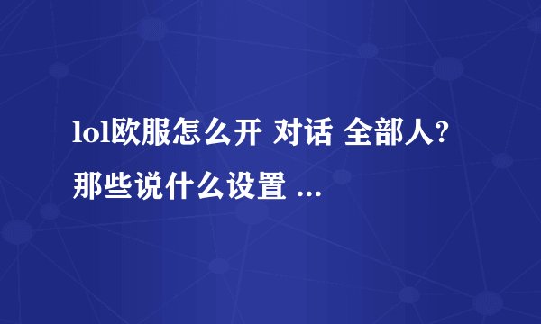 lol欧服怎么开 对话 全部人? 那些说什么设置 开启全部人对话的别来了,都是废话,我要是看的懂意
