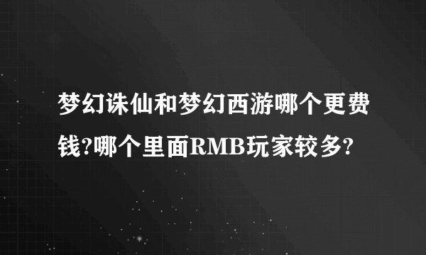 梦幻诛仙和梦幻西游哪个更费钱?哪个里面RMB玩家较多?