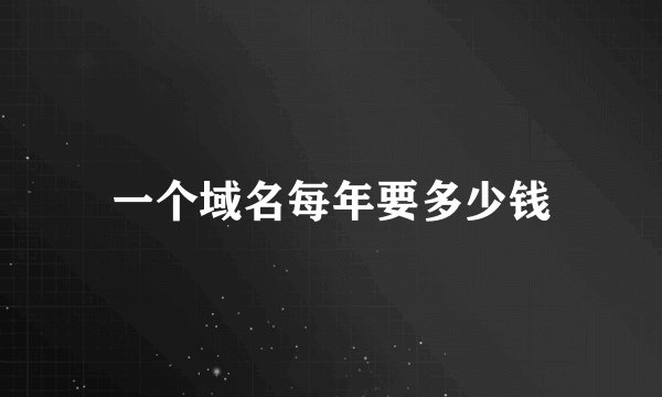 一个域名每年要多少钱