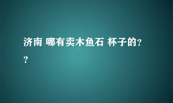 济南 哪有卖木鱼石 杯子的？？