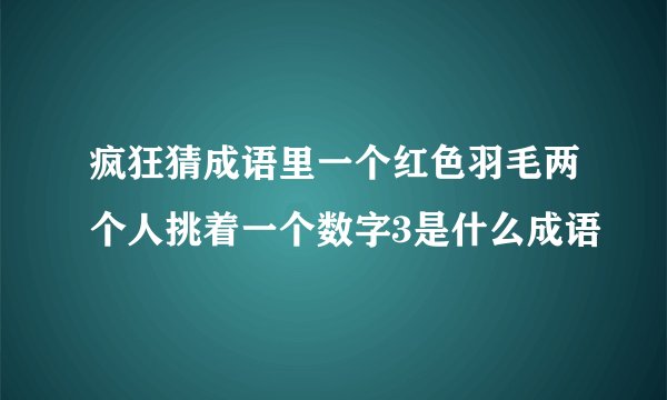 疯狂猜成语里一个红色羽毛两个人挑着一个数字3是什么成语