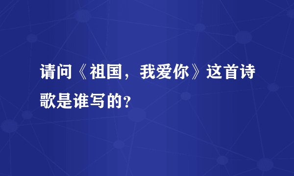 请问《祖国，我爱你》这首诗歌是谁写的？
