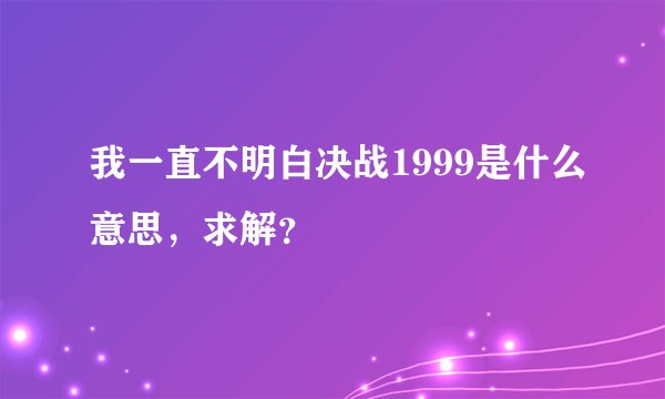 我一直不明白决战1999是什么意思,求解?