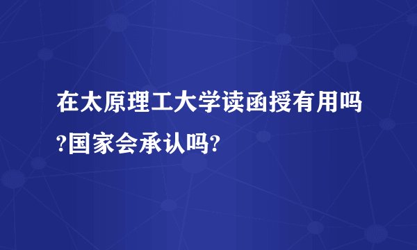 在太原理工大学读函授有用吗?国家会承认吗?