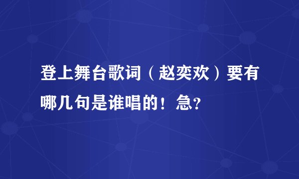 登上舞台歌词（赵奕欢）要有哪几句是谁唱的！急？