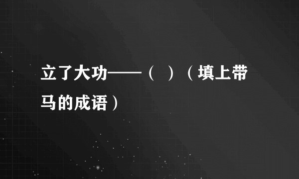 立了大功——（ ）（填上带马的成语）