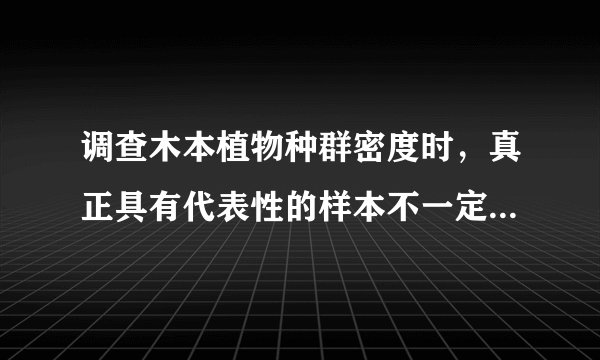 调查木本植物种群密度时，真正具有代表性的样本不一定需要（　　）A.随机取样B. 样方面积为1m2C. 样本数量足够大D. 调查期无大量砍伐