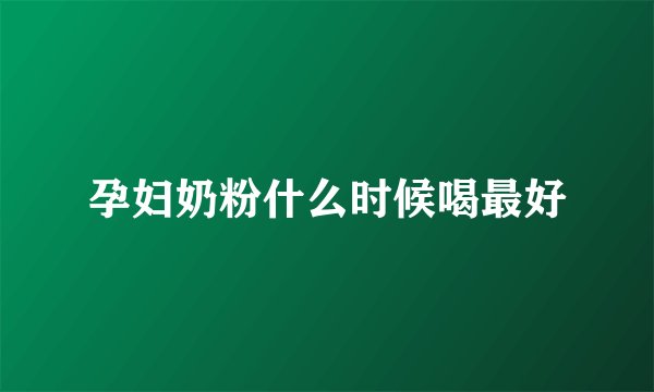 孕妇奶粉什么时候喝最好
