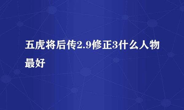 五虎将后传2.9修正3什么人物最好