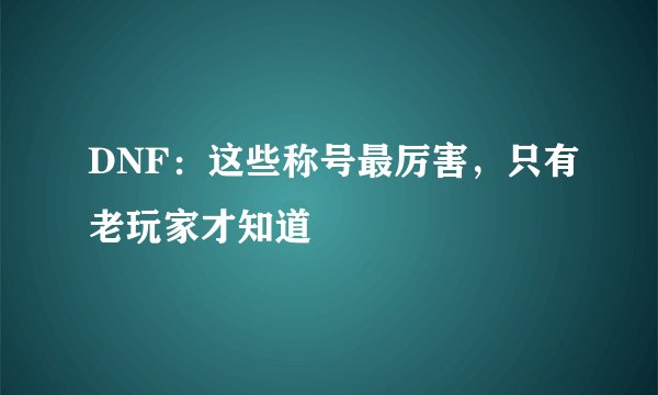DNF：这些称号最厉害，只有老玩家才知道