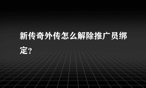 新传奇外传怎么解除推广员绑定？