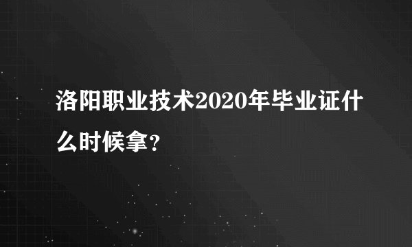 洛阳职业技术2020年毕业证什么时候拿？