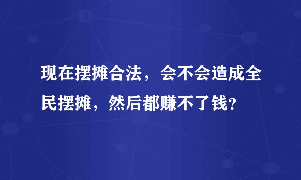 现在摆摊合法，会不会造成全民摆摊，然后都赚不了钱？