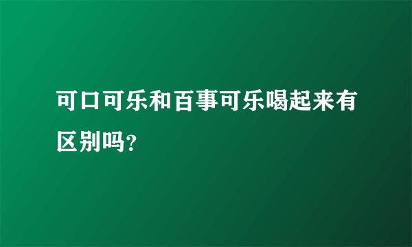 可口可乐和百事可乐喝起来有区别吗？