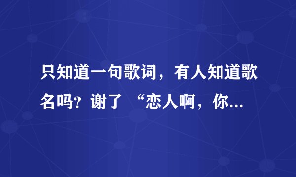 只知道一句歌词，有人知道歌名吗？谢了 “恋人啊，你究竟在哪里？”貌似是这词 是一男的唱的