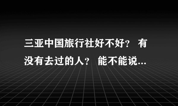 三亚中国旅行社好不好？ 有没有去过的人？ 能不能说一说？灰常感谢